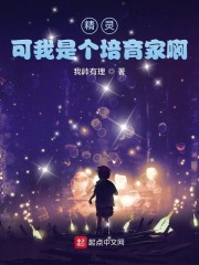 精灵，可我是个培育家啊最新章节无删减